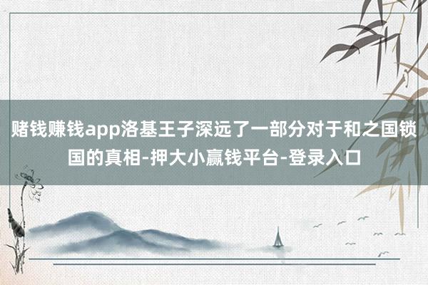 赌钱赚钱app洛基王子深远了一部分对于和之国锁国的真相-押大小赢钱平台-登录入口
