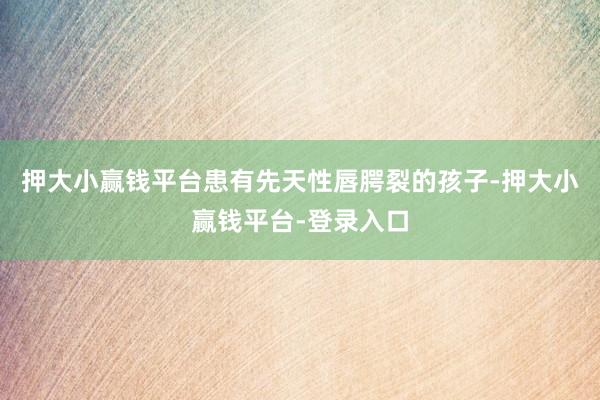 押大小赢钱平台患有先天性唇腭裂的孩子-押大小赢钱平台-登录入口