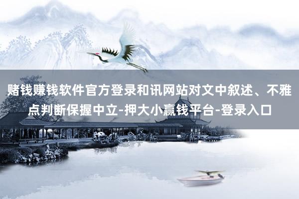 赌钱赚钱软件官方登录和讯网站对文中叙述、不雅点判断保握中立-押大小赢钱平台-登录入口