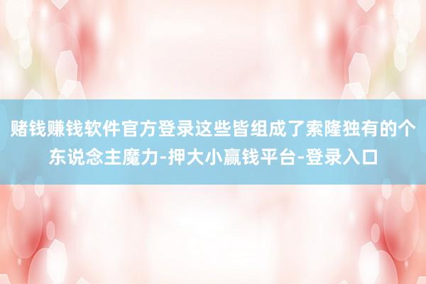 赌钱赚钱软件官方登录这些皆组成了索隆独有的个东说念主魔力-押大小赢钱平台-登录入口