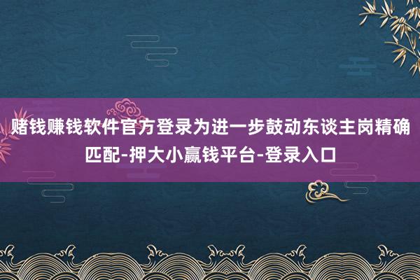 赌钱赚钱软件官方登录为进一步鼓动东谈主岗精确匹配-押大小赢钱平台-登录入口