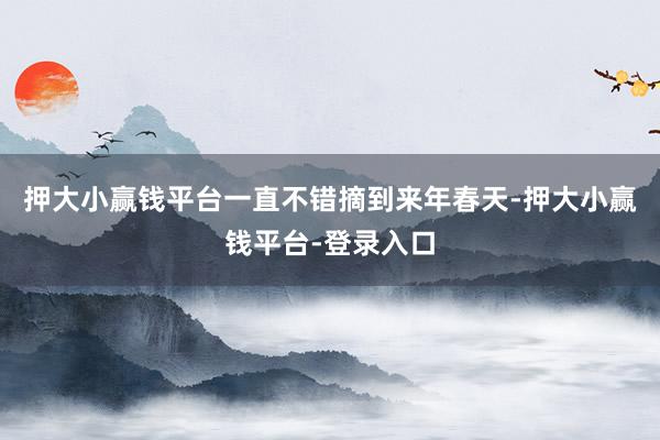 押大小赢钱平台一直不错摘到来年春天-押大小赢钱平台-登录入口