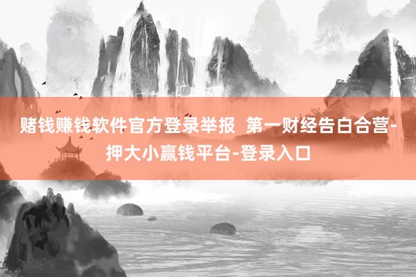 赌钱赚钱软件官方登录举报  第一财经告白合营-押大小赢钱平台-登录入口