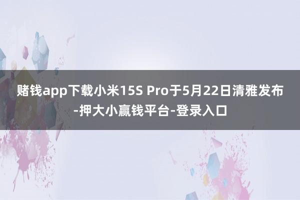 赌钱app下载小米15S Pro于5月22日清雅发布-押大小赢钱平台-登录入口
