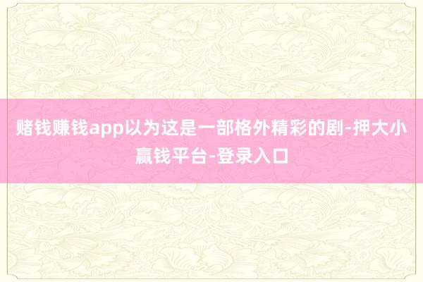 赌钱赚钱app以为这是一部格外精彩的剧-押大小赢钱平台-登录入口