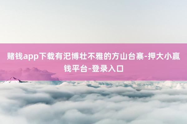 赌钱app下载有汜博壮不雅的方山台寨-押大小赢钱平台-登录入口