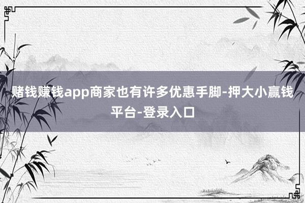 赌钱赚钱app商家也有许多优惠手脚-押大小赢钱平台-登录入口