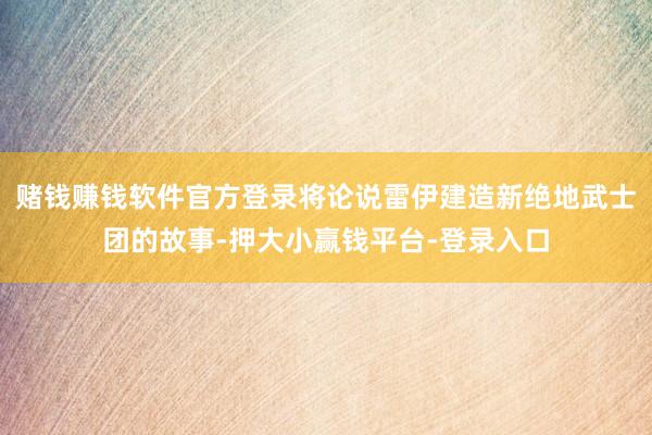 赌钱赚钱软件官方登录将论说雷伊建造新绝地武士团的故事-押大小赢钱平台-登录入口