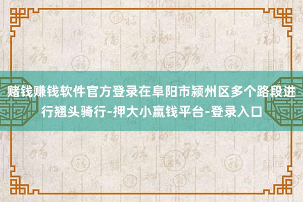 赌钱赚钱软件官方登录在阜阳市颍州区多个路段进行翘头骑行-押大小赢钱平台-登录入口
