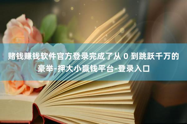赌钱赚钱软件官方登录完成了从 0 到跳跃千万的豪举-押大小赢钱平台-登录入口