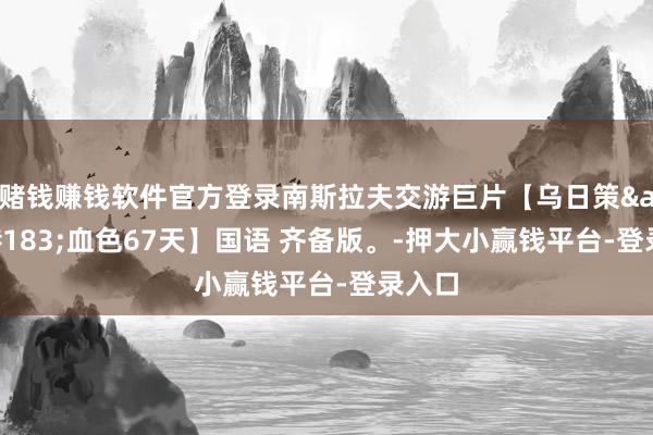 赌钱赚钱软件官方登录南斯拉夫交游巨片【乌日策&#183;血色67天】国语 齐备版。-押大小赢钱平台-登录入口