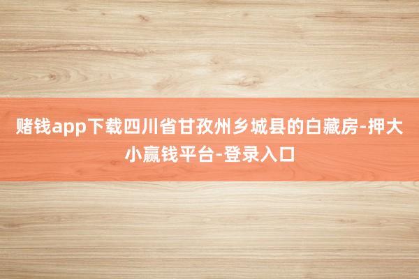 赌钱app下载四川省甘孜州乡城县的白藏房-押大小赢钱平台-登录入口