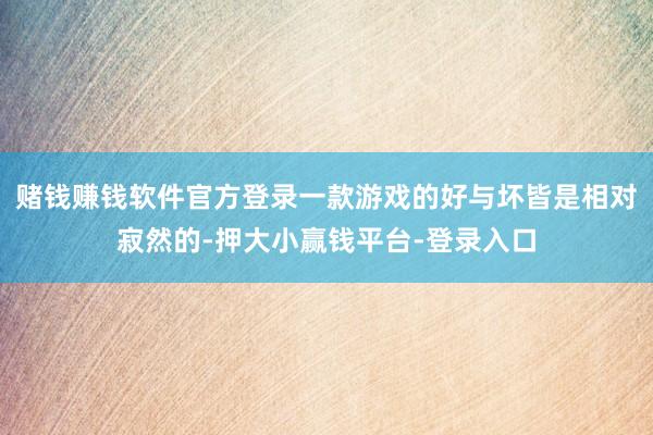 赌钱赚钱软件官方登录一款游戏的好与坏皆是相对寂然的-押大小赢钱平台-登录入口