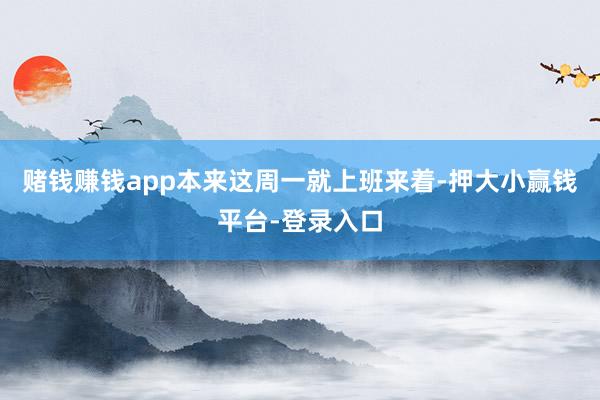 赌钱赚钱app本来这周一就上班来着-押大小赢钱平台-登录入口