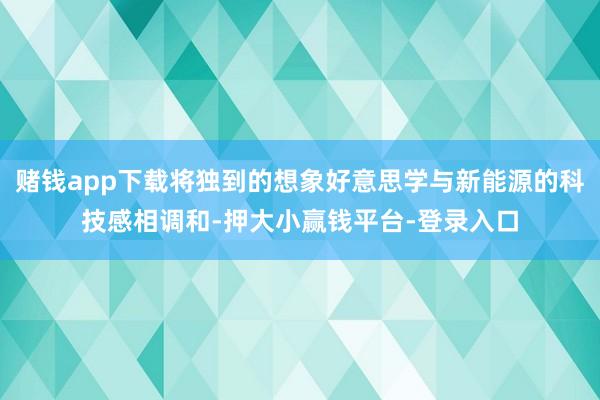 赌钱app下载将独到的想象好意思学与新能源的科技感相调和-押大小赢钱平台-登录入口