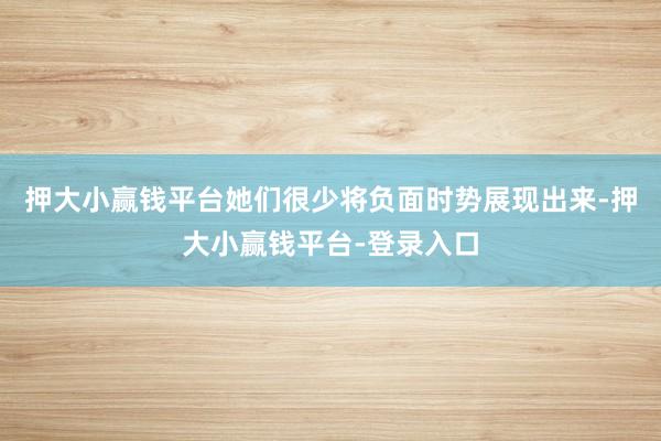 押大小赢钱平台她们很少将负面时势展现出来-押大小赢钱平台-登录入口