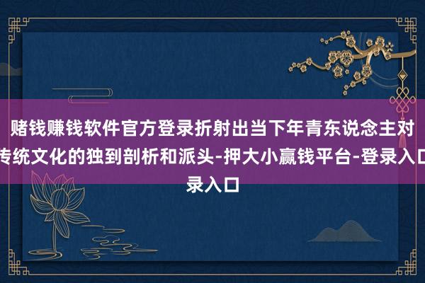 赌钱赚钱软件官方登录折射出当下年青东说念主对传统文化的独到剖析和派头-押大小赢钱平台-登录入口