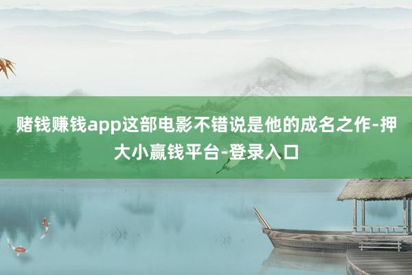 赌钱赚钱app这部电影不错说是他的成名之作-押大小赢钱平台-登录入口
