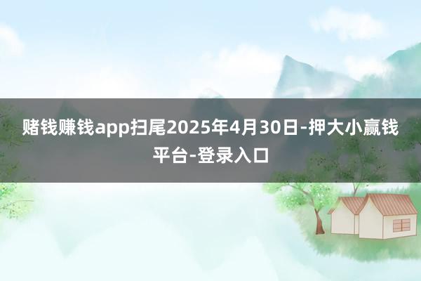 赌钱赚钱app扫尾2025年4月30日-押大小赢钱平台-登录入口
