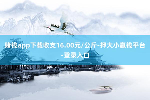 赌钱app下载收支16.00元/公斤-押大小赢钱平台-登录入口