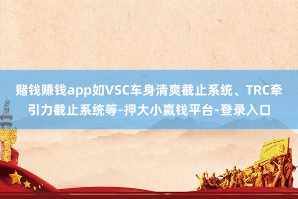 赌钱赚钱app如VSC车身清爽截止系统、TRC牵引力截止系统等-押大小赢钱平台-登录入口