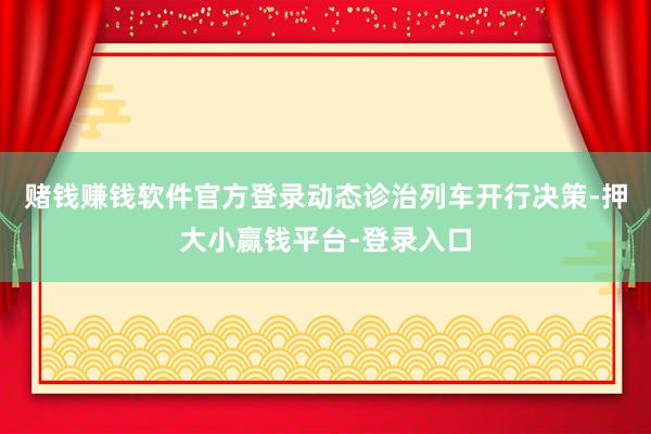 赌钱赚钱软件官方登录动态诊治列车开行决策-押大小赢钱平台-登录入口