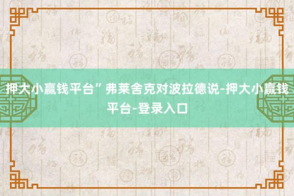 押大小赢钱平台”弗莱舍克对波拉德说-押大小赢钱平台-登录入口