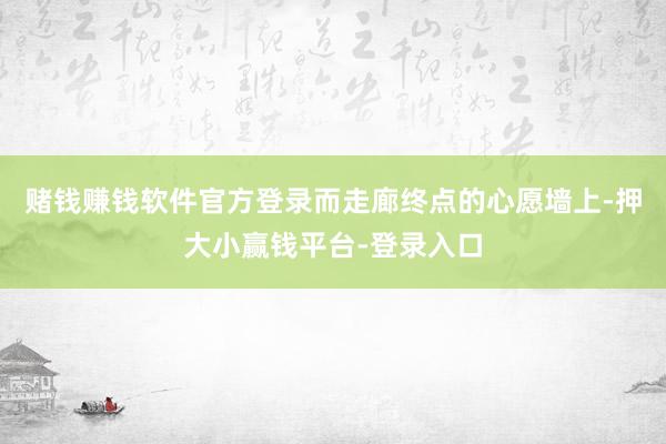 赌钱赚钱软件官方登录而走廊终点的心愿墙上-押大小赢钱平台-登录入口