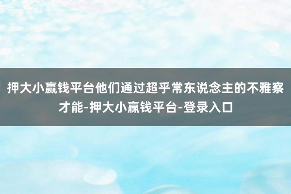 押大小赢钱平台他们通过超乎常东说念主的不雅察才能-押大小赢钱平台-登录入口