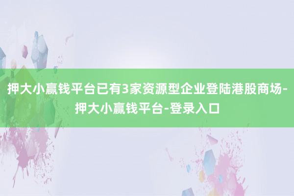 押大小赢钱平台已有3家资源型企业登陆港股商场-押大小赢钱平台-登录入口