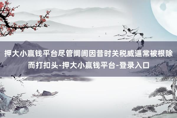 押大小赢钱平台尽管阛阓因昔时关税威逼常被根除而打扣头-押大小赢钱平台-登录入口