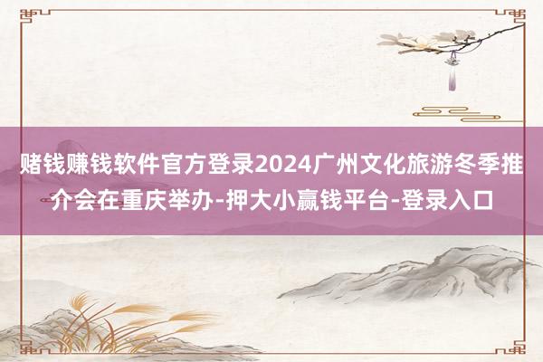 赌钱赚钱软件官方登录2024广州文化旅游冬季推介会在重庆举办-押大小赢钱平台-登录入口