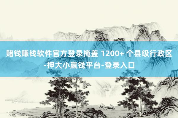 赌钱赚钱软件官方登录掩盖 1200+ 个县级行政区-押大小赢钱平台-登录入口