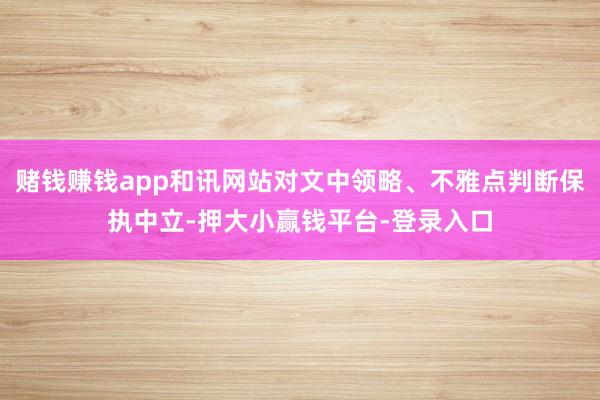 赌钱赚钱app和讯网站对文中领略、不雅点判断保执中立-押大小赢钱平台-登录入口