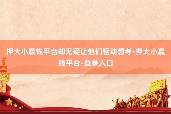 押大小赢钱平台却无疑让他们驱动想考-押大小赢钱平台-登录入口