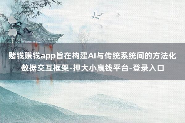 赌钱赚钱app旨在构建AI与传统系统间的方法化数据交互框架-押大小赢钱平台-登录入口