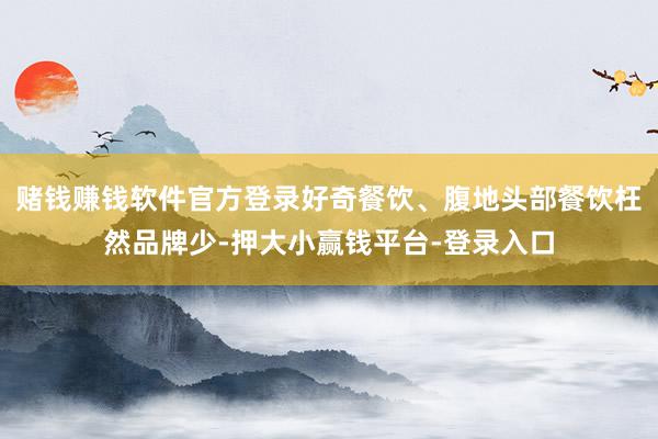 赌钱赚钱软件官方登录好奇餐饮、腹地头部餐饮枉然品牌少-押大小赢钱平台-登录入口