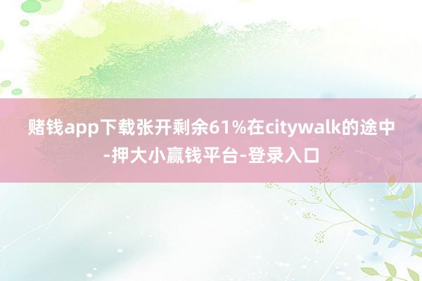 赌钱app下载张开剩余61%在citywalk的途中-押大小赢钱平台-登录入口