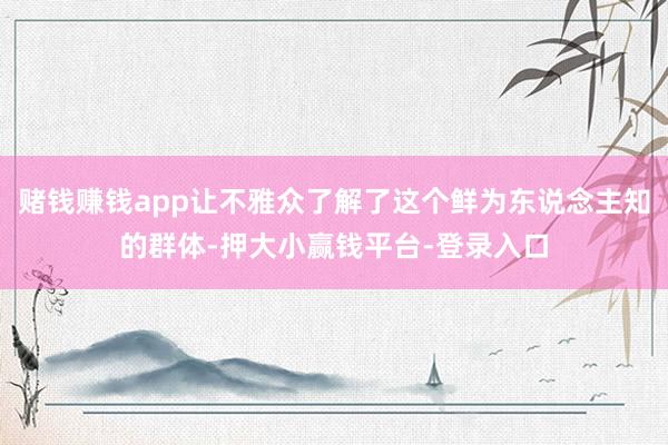 赌钱赚钱app让不雅众了解了这个鲜为东说念主知的群体-押大小赢钱平台-登录入口