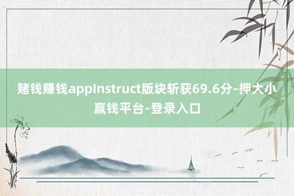 赌钱赚钱appInstruct版块斩获69.6分-押大小赢钱平台-登录入口