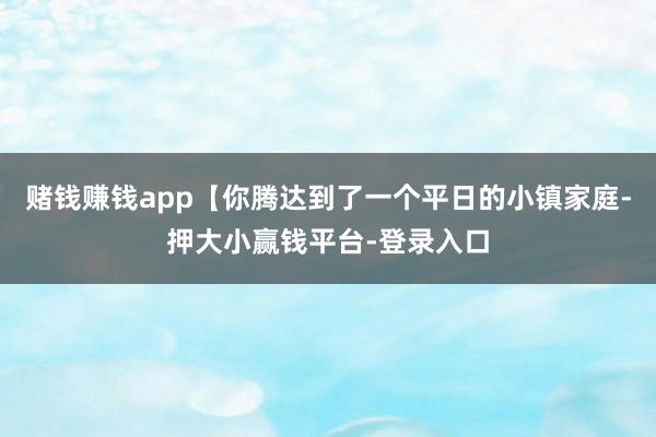 赌钱赚钱app【你腾达到了一个平日的小镇家庭-押大小赢钱平台-登录入口