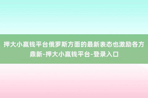 押大小赢钱平台俄罗斯方面的最新表态也激励各方鼎新-押大小赢钱平台-登录入口