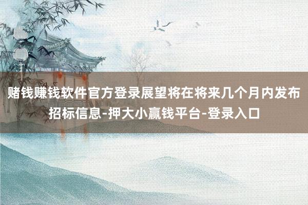 赌钱赚钱软件官方登录展望将在将来几个月内发布招标信息-押大小赢钱平台-登录入口