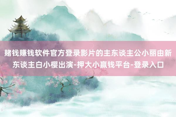 赌钱赚钱软件官方登录影片的主东谈主公小丽由新东谈主白小樱出演-押大小赢钱平台-登录入口