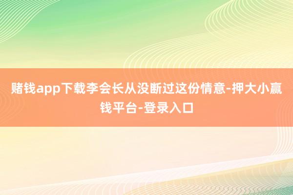 赌钱app下载李会长从没断过这份情意-押大小赢钱平台-登录入口