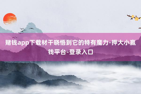 赌钱app下载材干晓悟到它的特有魔力-押大小赢钱平台-登录入口