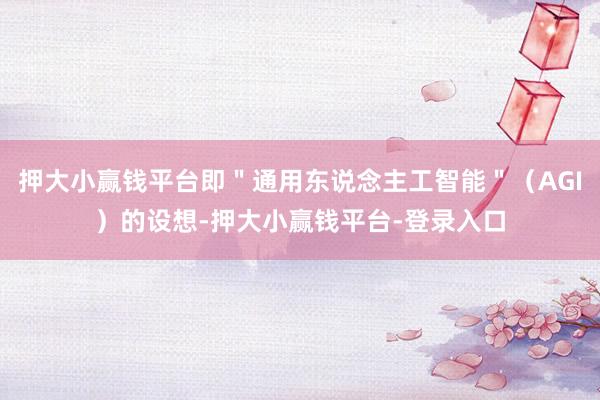 押大小赢钱平台即＂通用东说念主工智能＂（AGI）的设想-押大小赢钱平台-登录入口