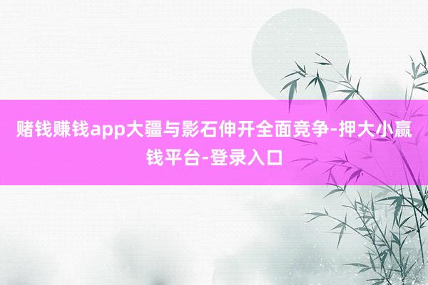 赌钱赚钱app大疆与影石伸开全面竞争-押大小赢钱平台-登录入口