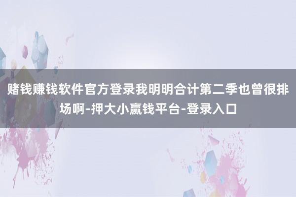 赌钱赚钱软件官方登录我明明合计第二季也曾很排场啊-押大小赢钱平台-登录入口