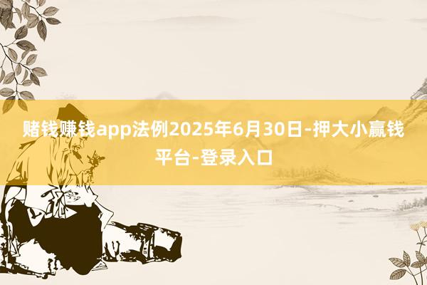 赌钱赚钱app法例2025年6月30日-押大小赢钱平台-登录入口